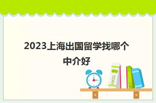2023上海出国留学找哪个中介好 十强留学机构品牌汇总