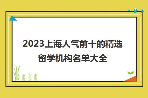 2023上海人气前十的精选留学机构名单大全 2023上海人气前十的精选留学机构名单大全