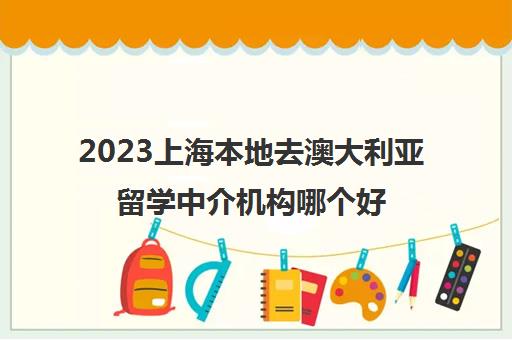 2023上海本地去澳大利亚留学中介机构哪个好