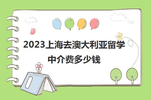 2023上海去澳大利亚留学中介费多少钱 收费标准分析 2023上海去澳大利亚留学中介费多少钱 收费标准分析