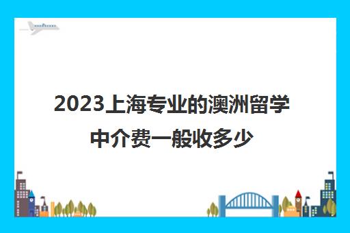 2023上海专业的澳洲留学中介费一般收多少