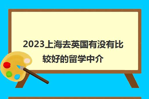 2023上海去英国有没有比较好的留学中介 留学机构十大排名 2023上海去英国有没有比较好的留学中介 留学机构十大排名