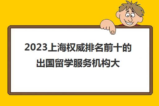 2023上海权威排名前十的出国留学服务机构大全