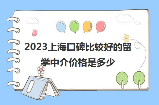 2023上海口碑比较好的留学中介价格是多少
