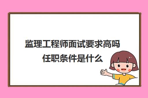 监理工程师面试要求高吗任职条件是什么