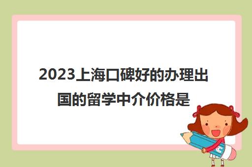 2023上海口碑好的办理出国的留学中介价格是多少