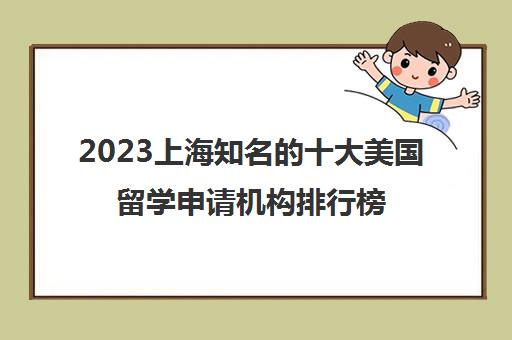 2023上海知名的十大美国留学申请机构排行榜名单推荐 2023上海知名的十大美国留学申请机构排行榜名单推荐