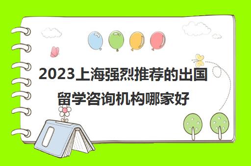 2023上海强烈推荐的出国留学咨询机构哪家好