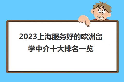 2023上海服务好的欧洲留学中介十大排名一览表更新 2023上海服务好的欧洲留学中介十大排名一览表更新