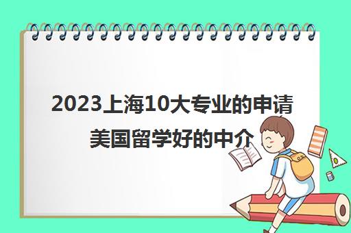 2023上海10大专业的申请美国留学好的中介排行榜单 2023上海10大专业的申请美国留学好的中介排行榜单
