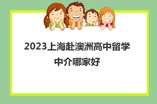 2023上海赴澳洲高中留学中介哪家好 怎么选择留学中介