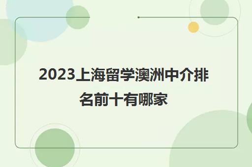 2023上海留学澳洲中介排名前十有哪家 澳洲留学推荐