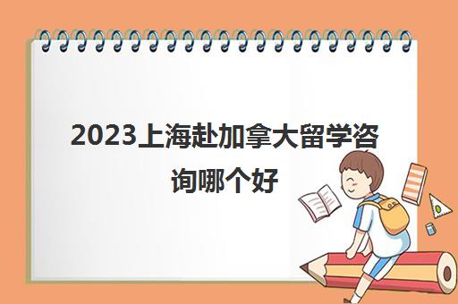 2023上海赴加拿大留学咨询哪个好 去加拿大留学中介多少钱 2023上海赴加拿大留学咨询哪个好 去加拿大留学中介多少钱