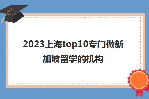 2023上海top10专门做新加坡留学的机构服务对象一览表