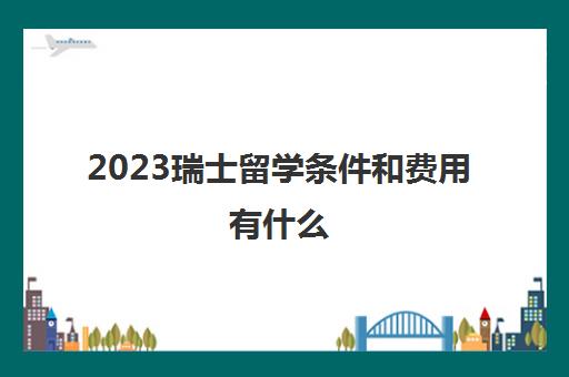 2023瑞士留学条件和费用有什么 瑞士留学保证金多少