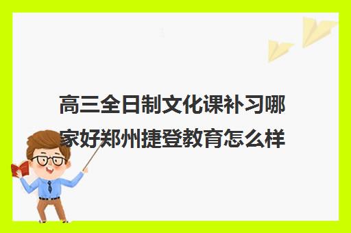 高三全日制文化课补习哪家好郑州捷登教育怎么样