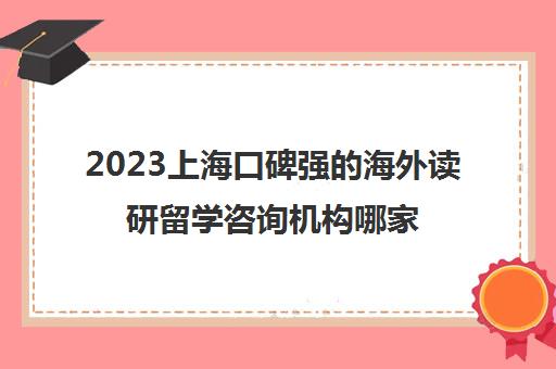 2023上海口碑强的海外读研留学咨询机构哪家好 2023上海口碑强的海外读研留学咨询机构哪家好