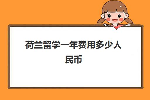 荷兰留学一年费用多少人民币 2023荷兰留学费用明细表