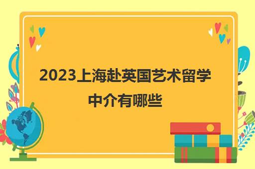 2023上海赴英国艺术留学中介有哪些 十大留学服务机构一览表