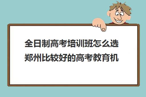 全日制高考培训班怎么选郑州比较好的高考教育机构