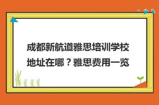 成都新航道雅思培训学校地址在哪?雅思费用一览表 成都新航道雅思培训学校地址在哪?雅思费用一览表