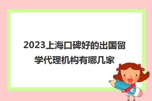 2023上海口碑好的出国留学代理机构有哪几家