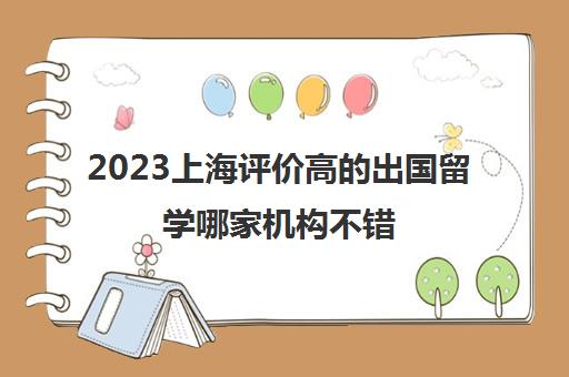 2023上海评价高的出国留学哪家机构不错 中介费多少 2023上海评价高的出国留学哪家机构不错 中介费多少