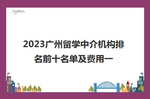 2023广州留学中介机构排名前十名单及费用一览表