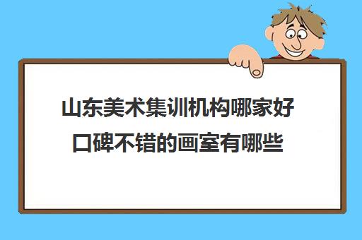 山东美术集训机构哪家好口碑不错的画室有哪些