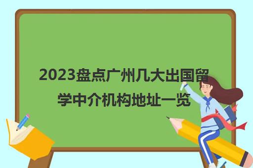 2023盘点广州几大出国留学中介机构地址一览表