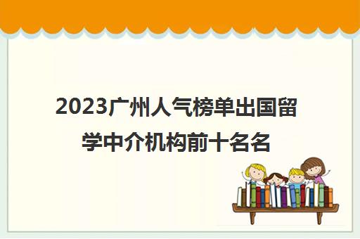 2023广州人气榜单出国留学中介机构前十名名单