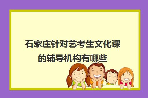 石家庄针对艺考生文化课的辅导机构有哪些 石家庄针对艺考生文化课的辅导机构有哪些