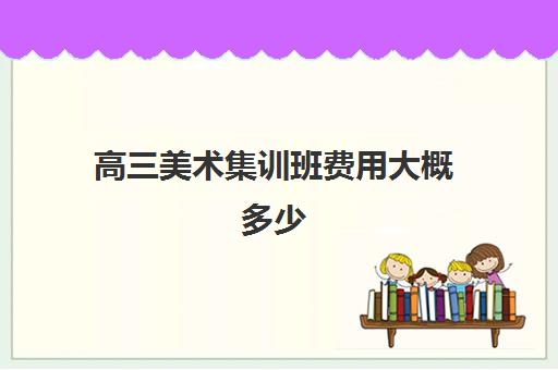 高三美术集训班费用大概多少 集训多长时间