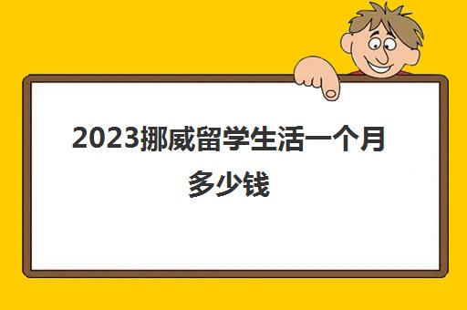 2023挪威留学生活一个月多少钱 挪威哪个大学好