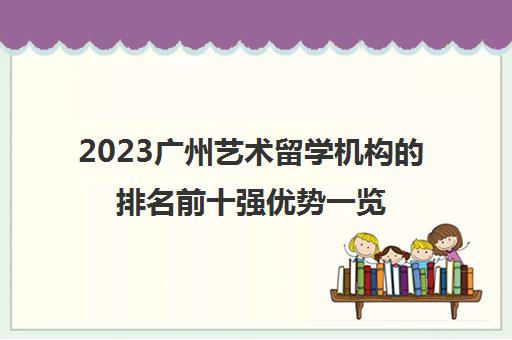 2023广州艺术留学机构的排名前十强优势一览表 2023广州艺术留学机构的排名前十强优势一览表