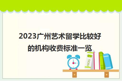 2023广州艺术留学比较好的机构收费标准一览表 2023广州艺术留学比较好的机构收费标准一览表