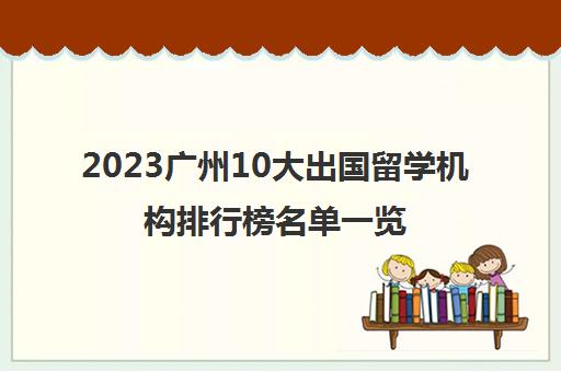 2023广州10大出国留学机构排行榜名单一览表 快来报名吧