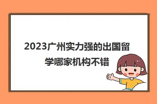 2023广州实力强的出国留学哪家机构不错 留学公司排名