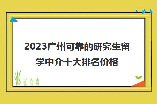 2023广州可靠的研究生留学中介十大排名价格标准一览