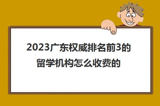 2023广东权威排名前3的留学机构怎么收费的