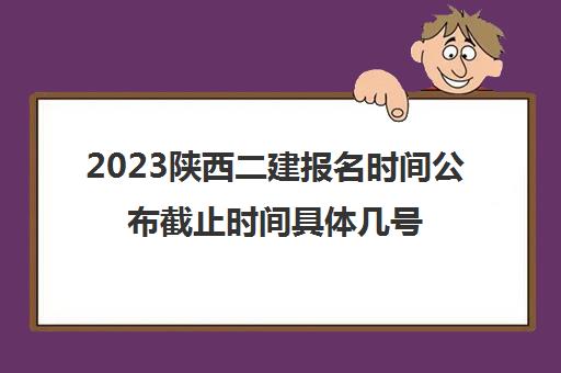 2023陕西二建报名时间公布截止时间具体几号