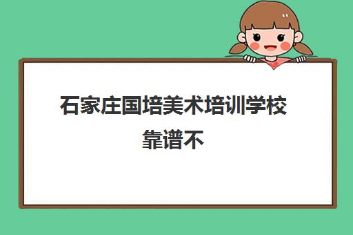 石家庄国培美术培训学校靠谱不 机构相关优点如何
