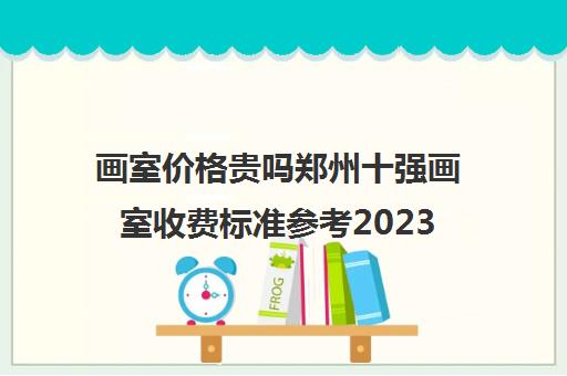 画室价格贵吗郑州十强画室收费标准参考2023