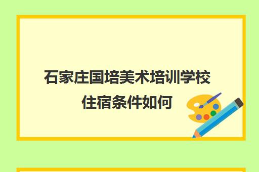 石家庄国培美术培训学校住宿条件如何 石家庄国培美术培训学校住宿条件如何