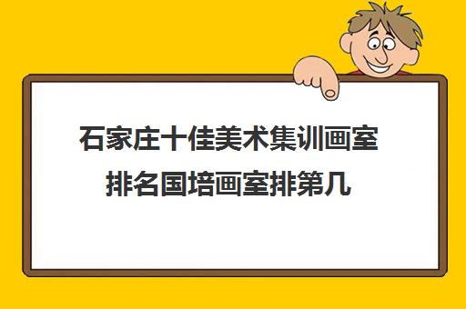 石家庄十佳美术集训画室排名国培画室排第几 石家庄十佳美术集训画室排名国培画室排第几