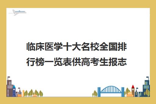 临床医学十大名校全国排行榜一览表供高考生报志愿参考