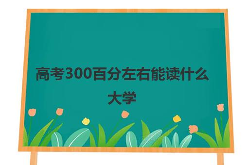 高考300百分左右能读什么大学 高考300分是不是废了