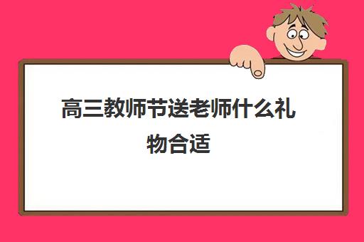 高三教师节送老师什么礼物合适 高三教师节祝福语大全