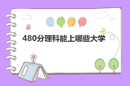 480分理科能上哪些大学 高考480分很差吗