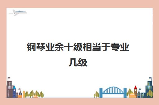 钢琴业余十级相当于专业几级 钢琴10级一般练几年